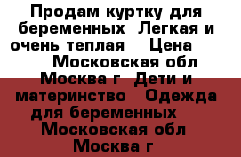 Продам куртку для беременных. Легкая и очень теплая. › Цена ­ 3 000 - Московская обл., Москва г. Дети и материнство » Одежда для беременных   . Московская обл.,Москва г.